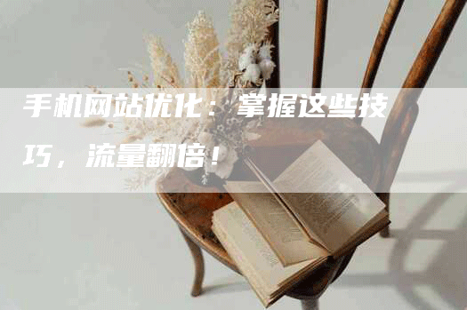 手机网站优化：掌握这些技巧，流量翻倍！