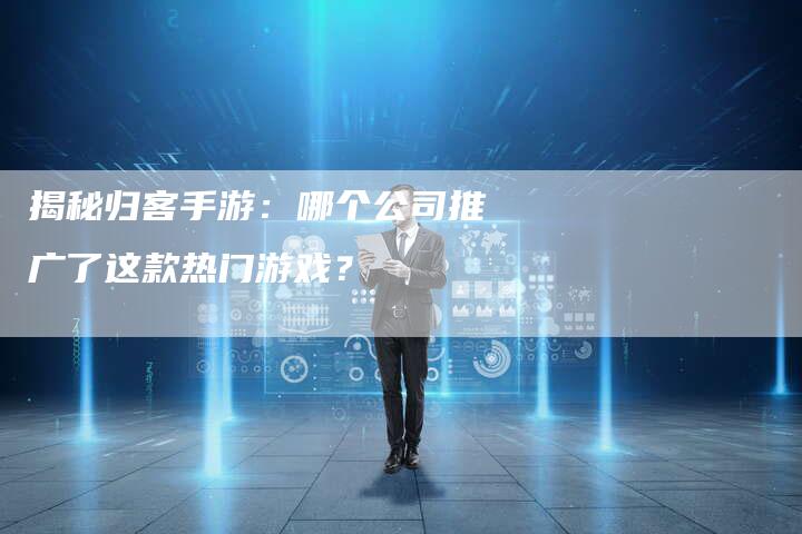 揭秘归客手游:哪个公司推广了这款热门游戏?-网站排名优化网