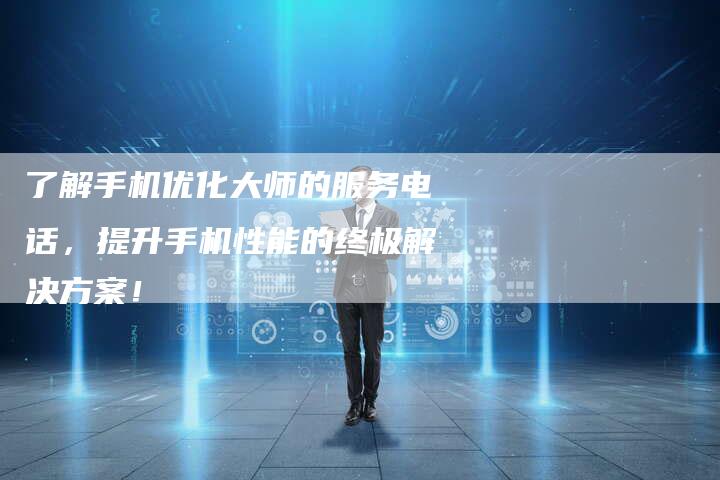 了解手机优化大师的服务电话，提升手机性能的终极解决方案！