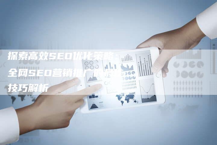探索高效SEO优化策略：全网SEO营销推广的最佳技巧解析-网站排名优化网