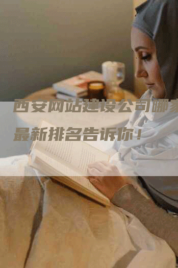 西安网站建设公司哪家强？最新排名告诉你！-网站排名优化网