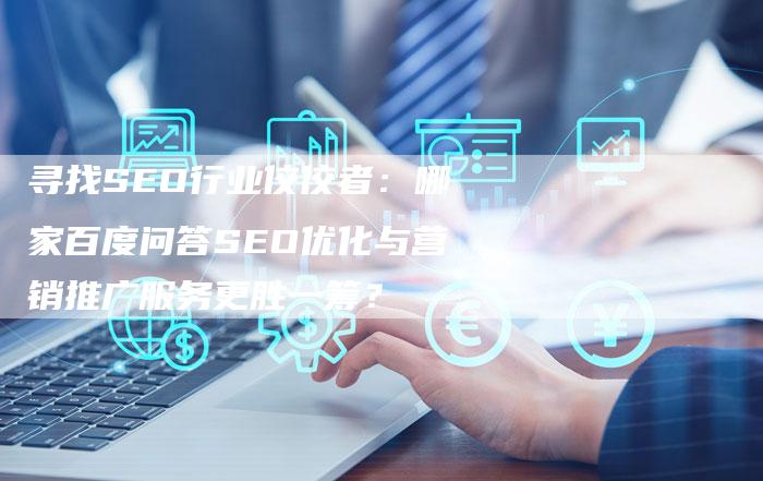 寻找SEO行业佼佼者：哪家百度问答SEO优化与营销推广服务更胜一筹？-网站排名优化网