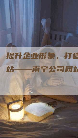 提升企业形象，打造专业网站——南宁公司网站设计-网站排名优化网