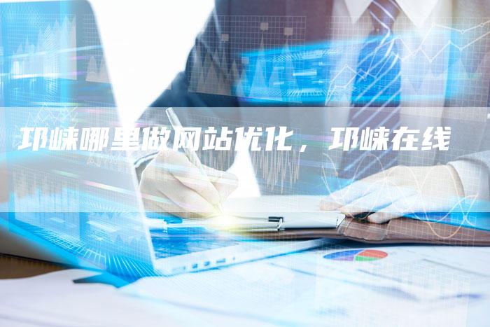 邛崃哪里做网站优化，邛崃在线