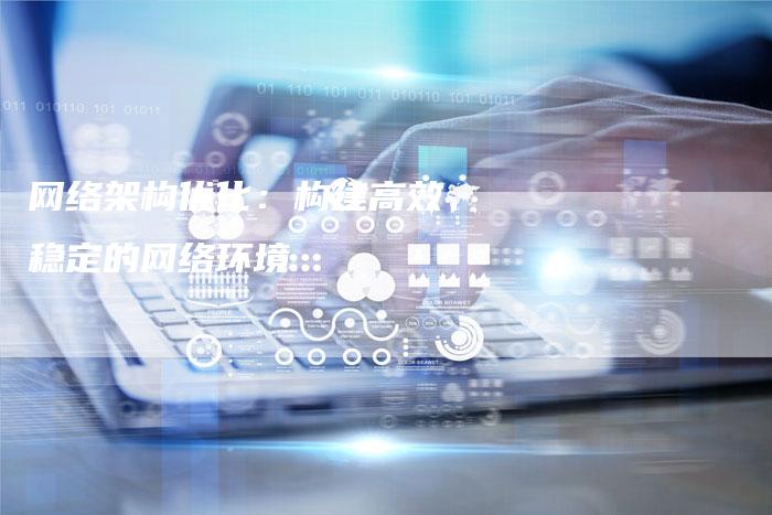 网络架构优化：构建高效、稳定的网络环境-网站排名优化网