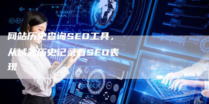 网站历史查询SEO工具，从域名历史记录看SEO表现-网站排名优化网