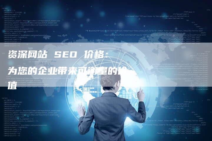 资深网站 SEO 价格：为您的企业带来可衡量的价值-网站排名优化网