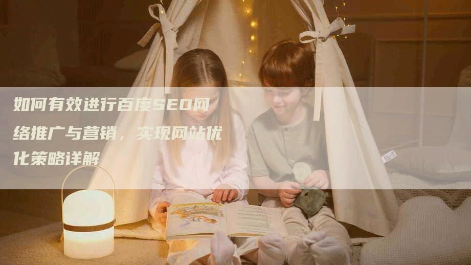 如何有效进行百度SEO网络推广与营销，实现网站优化策略详解-网站排名优化网