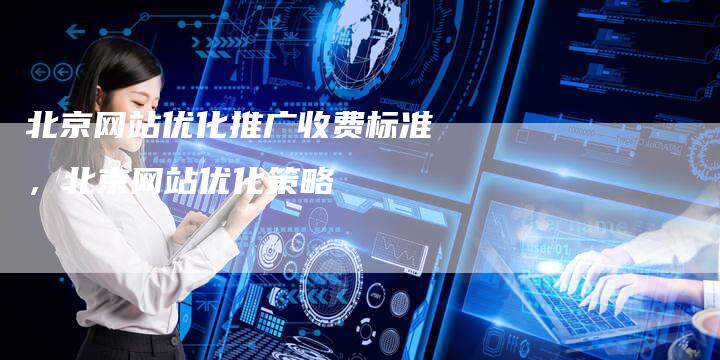 北京网站优化推广收费标准，北京网站优化策略