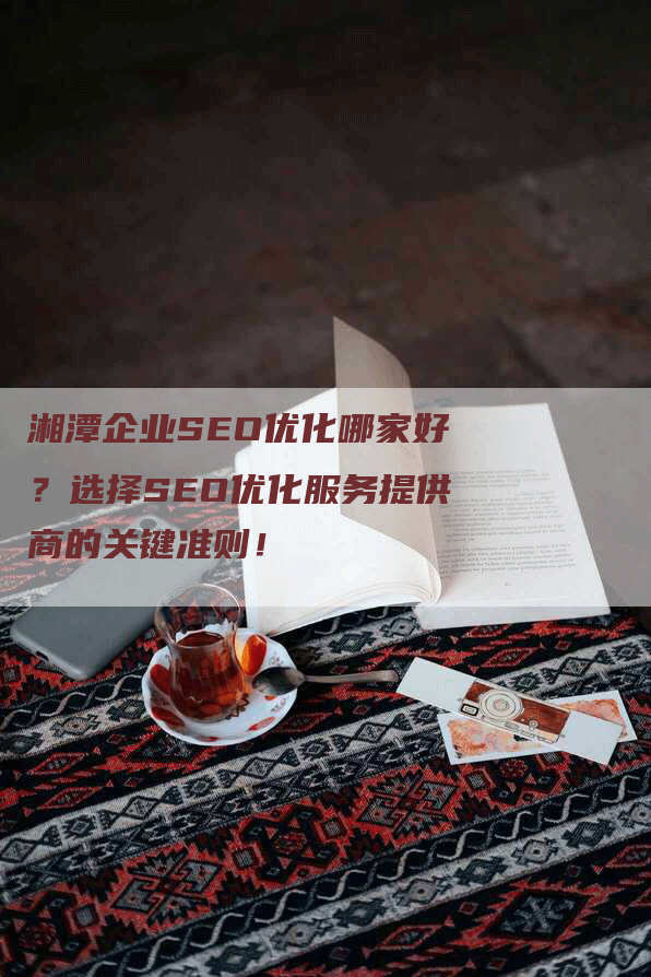 湘潭企业SEO优化哪家好？选择SEO优化服务提供商的关键准则！-网站排名优化网