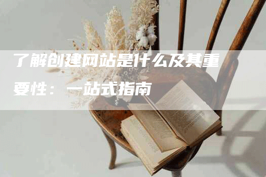 了解创建网站是什么及其重要性：一站式指南