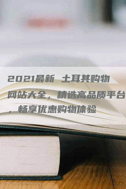 2021最新 土耳其购物网站大全，精选高品质平台，畅享优惠购物体验