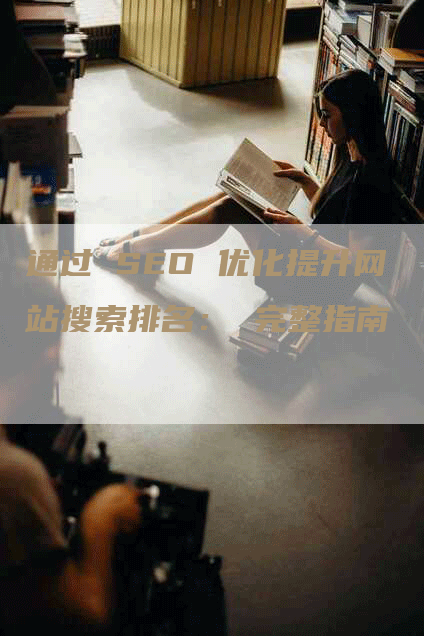 通过 SEO 优化提升网站搜索排名： 完整指南-网站排名优化网