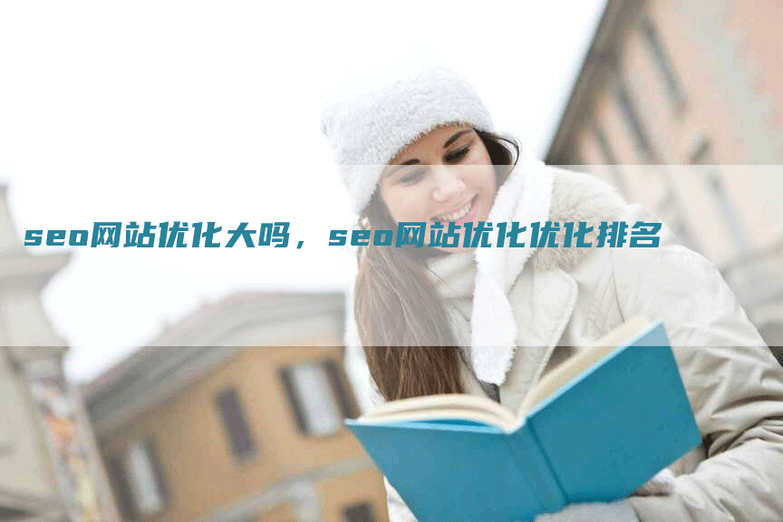 seo网站优化大吗，seo网站优化优化排名