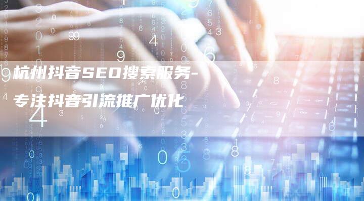 杭州抖音SEO搜索服务-专注抖音引流推广优化-网站排名优化网