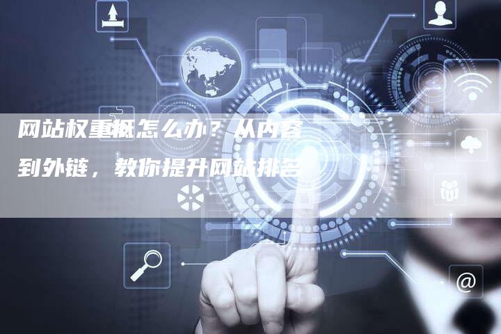 网站权重低怎么办？从内容到外链，教你提升网站排名-网站排名优化网