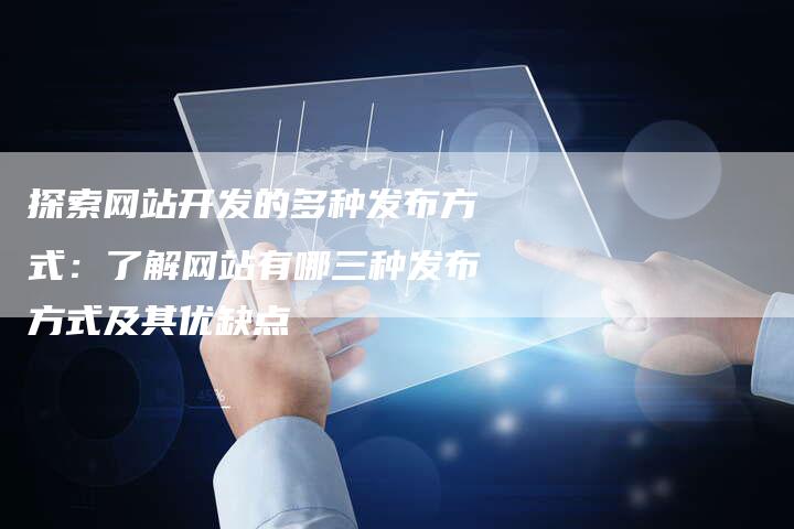 探索网站开发的多种发布方式：了解网站有哪三种发布方式及其优缺点