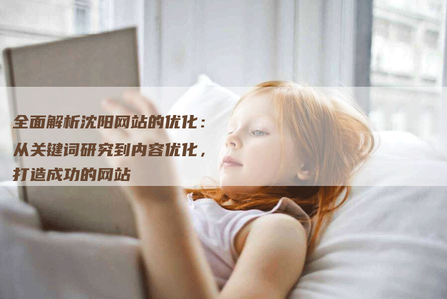 全面解析沈阳网站的优化：从关键词研究到内容优化，打造成功的网站-网站排名优化网