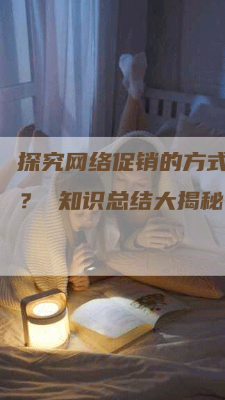 探究网络促销的方式有哪些？ 知识总结大揭秘