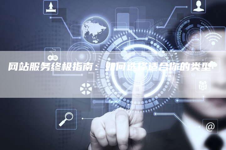 网站服务终极指南：如何选择适合你的类型-网站排名优化网