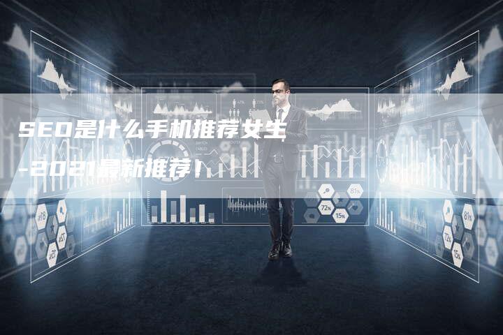 SEO是什么手机推荐女生-2021最新推荐！