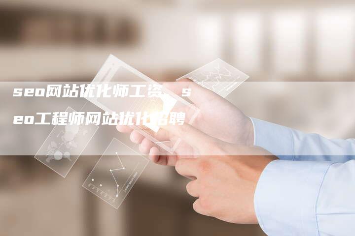 seo网站优化师工资，seo工程师网站优化招聘