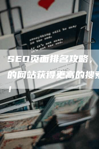 SEO页面排名攻略，让你的网站获得更高的搜索流量！