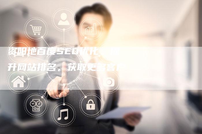 资阳地百度SEO优化：提升网站排名，获取更多客户