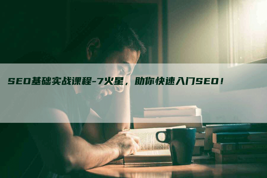 SEO基础实战课程-7火星，助你快速入门SEO！