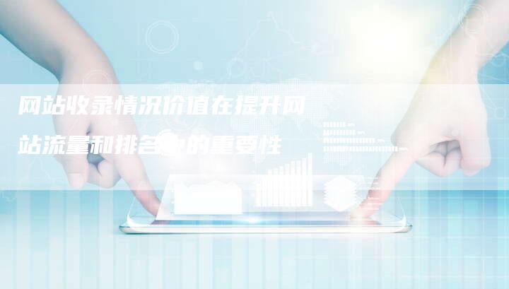 网站收录情况价值在提升网站流量和排名中的重要性-网站排名优化网
