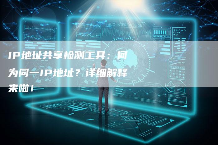 IP地址共享检测工具：何为同一IP地址？详细解释来啦！