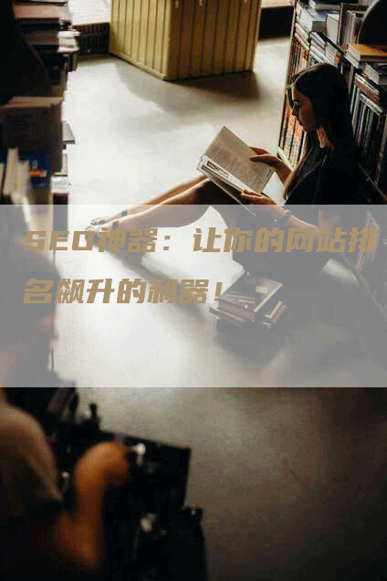 SEO神器：让你的网站排名飙升的利器！