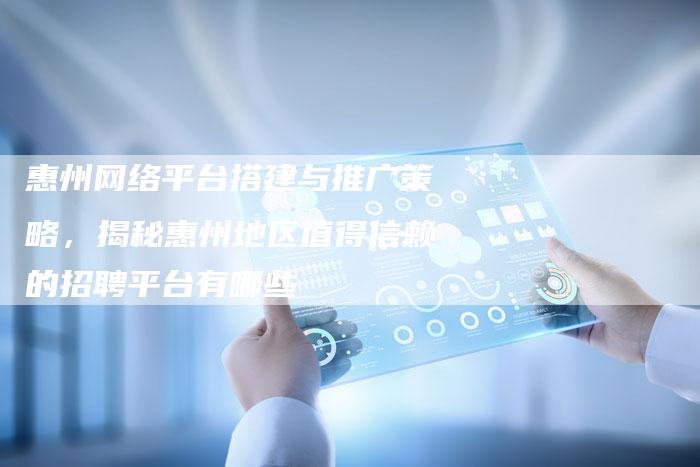 惠州网络平台搭建与推广策略,揭秘惠州地区值得信赖的招聘平台有哪些-网站排名优化网