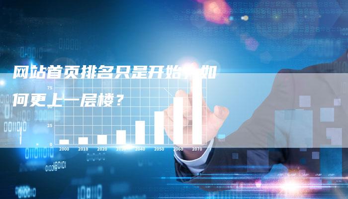 网站首页排名只是开始，如何更上一层楼？