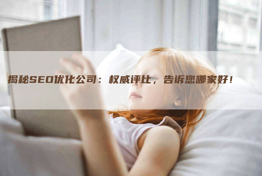 揭秘SEO优化公司：权威评比，告诉您哪家好！-网站排名优化网