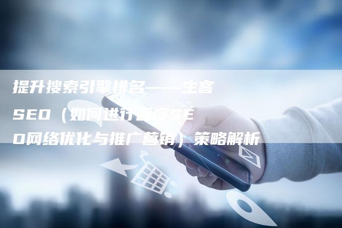 提升搜索引擎排名——生客SEO（如何进行百度SEO网络优化与推广营销）策略解析-网站排名优化网