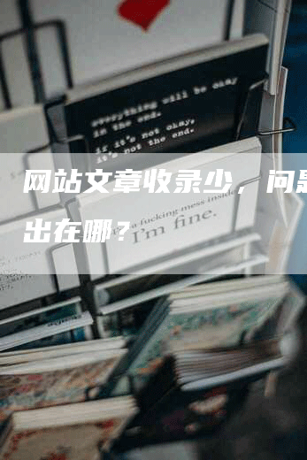 网站文章收录少，问题到底出在哪？-网站排名优化网