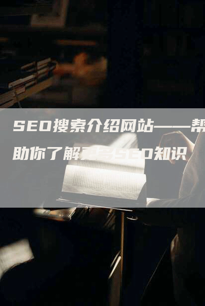 SEO搜索介绍网站——帮助你了解更多SEO知识