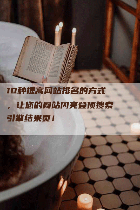 10种提高网站排名的方式，让您的网站闪亮登顶搜索引擎结果页！-网站排名优化网
