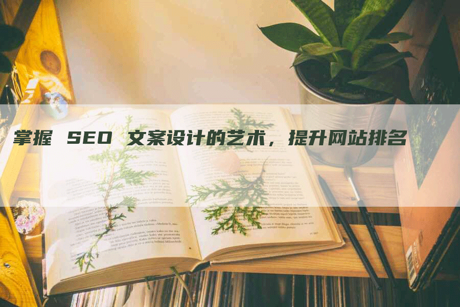 掌握 SEO 文案设计的艺术，提升网站排名-网站排名优化网