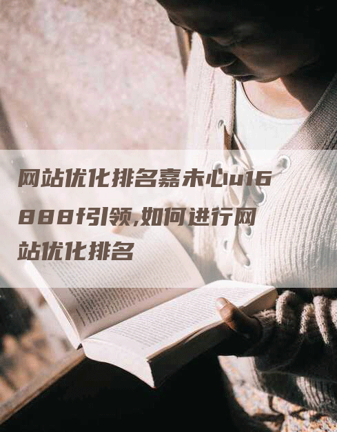 网站优化排名嘉未心u16888f引领,如何进行网站优化排名