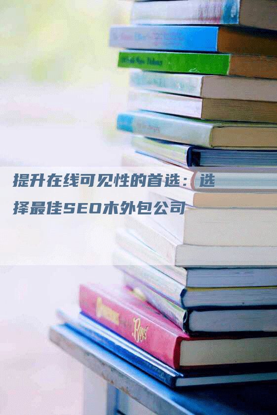 提升在线可见性的首选：选择最佳SEO木外包公司-网站排名优化网