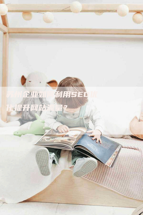 苏州企业如何利用SEO优化提升网站流量？-网站排名优化网