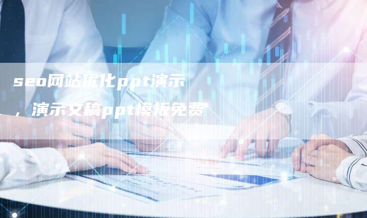 seo网站优化ppt演示，演示文稿ppt模板免费