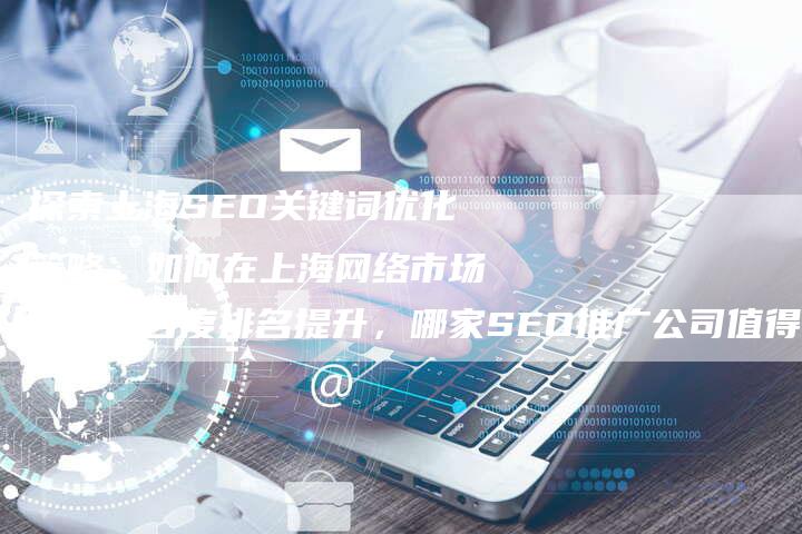 探索上海SEO关键词优化策略，如何在上海网络市场中实现百度排名提升，哪家SEO推广公司值得信赖？-网站排名优化网