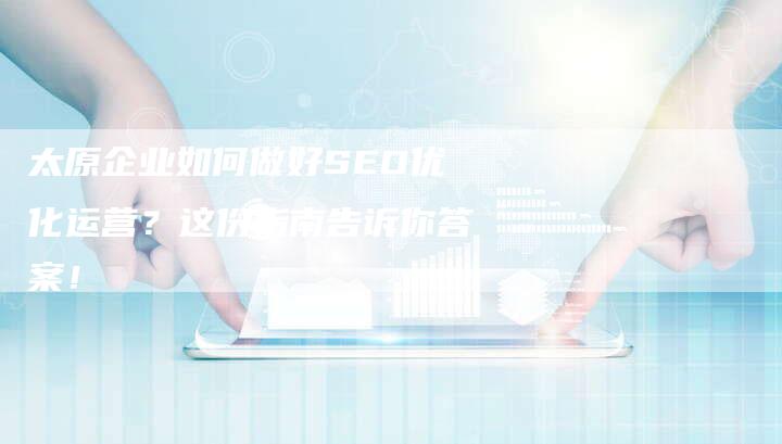 太原企业如何做好SEO优化运营？这份指南告诉你答案！