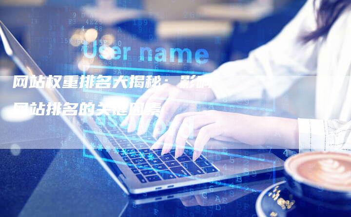网站权重排名大揭秘:影响网站排名的关键因素-网站排名优化网