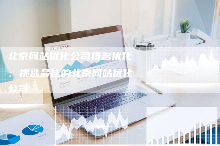 北京网站优化公司排名优化：挑选最佳的北京网站优化公司-网站排名优化网