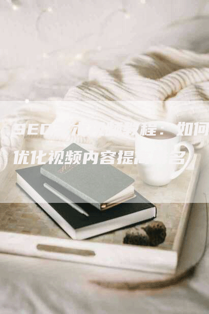 SEO艺术视频教程：如何优化视频内容提高排名