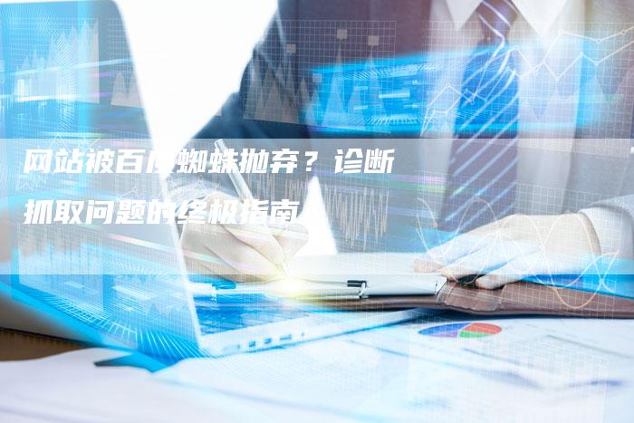 网站被百度蜘蛛抛弃？诊断抓取问题的终极指南-网站排名优化网